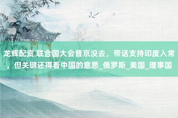 龙辉配资 联合国大会普京没去，带话支持印度入常，但关键还得看中国的意思_俄罗斯_美国_理事国