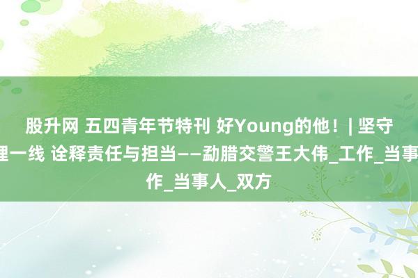 股升网 五四青年节特刊 好Young的他！| 坚守事故处理一线 诠释责任与担当——勐腊交警王大伟_工作_当事人_双方