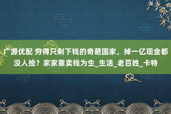 广源优配 穷得只剩下钱的奇葩国家，掉一亿现金都没人捡？家家靠卖钱为生_生活_老百姓_卡特