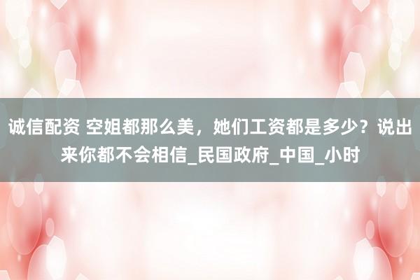 诚信配资 空姐都那么美，她们工资都是多少？说出来你都不会相信_民国政府_中国_小时
