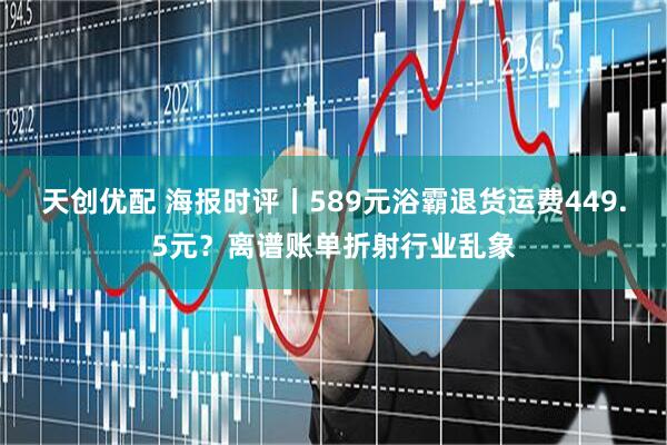 天创优配 海报时评丨589元浴霸退货运费449.5元？离谱账单折射行业乱象