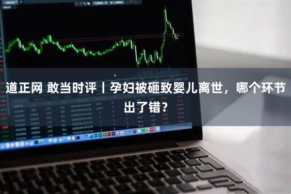 道正网 敢当时评丨孕妇被砸致婴儿离世，哪个环节出了错？