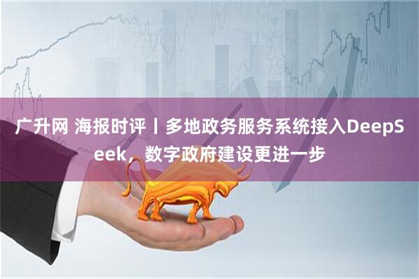 广升网 海报时评丨多地政务服务系统接入DeepSeek，数字政府建设更进一步