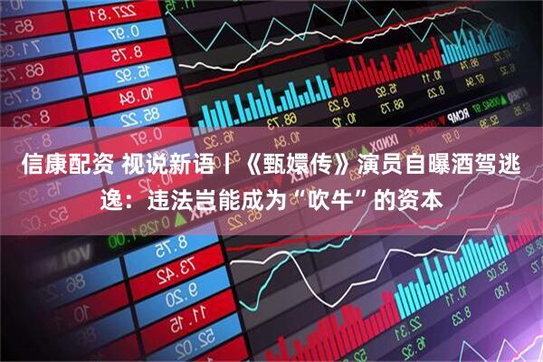 信康配资 视说新语丨《甄嬛传》演员自曝酒驾逃逸：违法岂能成为“吹牛”的资本