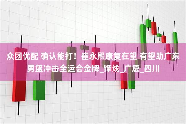 众团优配 确认能打！崔永熙康复在望 有望助广东男篮冲击全运会金牌_锋线_广厦_四川