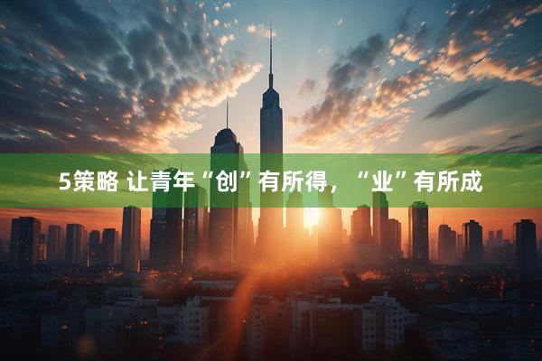 5策略 让青年“创”有所得，“业”有所成
