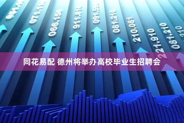 同花易配 德州将举办高校毕业生招聘会