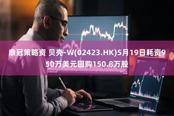 鼎冠策略资 贝壳-W(02423.HK)5月19日耗资950万美元回购150.8万股
