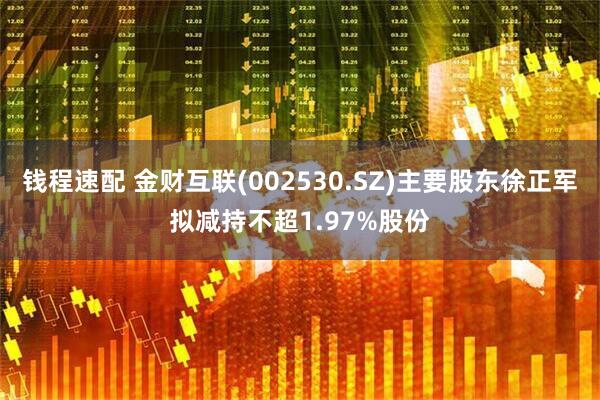 钱程速配 金财互联(002530.SZ)主要股东徐正军拟减持不超1.97%股份