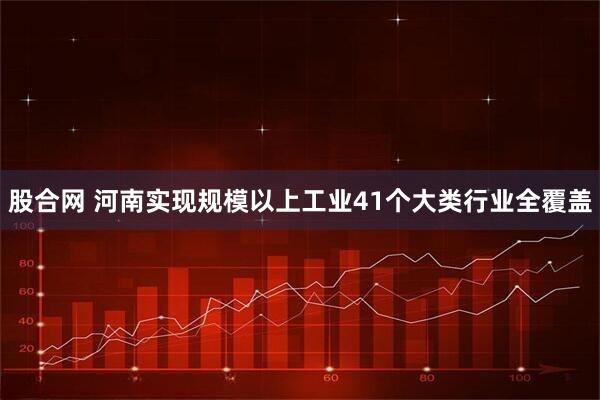 股合网 河南实现规模以上工业41个大类行业全覆盖
