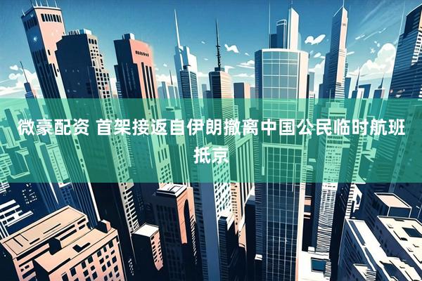 微豪配资 首架接返自伊朗撤离中国公民临时航班抵京
