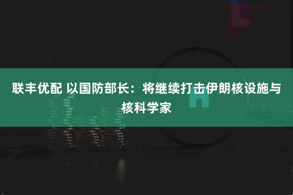 联丰优配 以国防部长：将继续打击伊朗核设施与核科学家