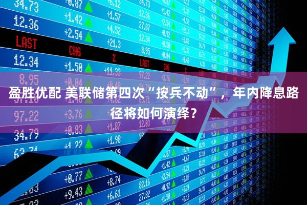 盈胜优配 美联储第四次“按兵不动”，年内降息路径将如何演绎？