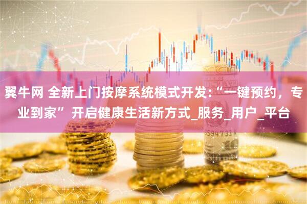 翼牛网 全新上门按摩系统模式开发:“一键预约，专业到家” 开启健康生活新方式_服务_用户_平台