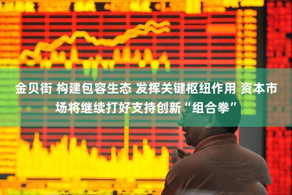 金贝街 构建包容生态 发挥关键枢纽作用 资本市场将继续打好支持创新“组合拳”