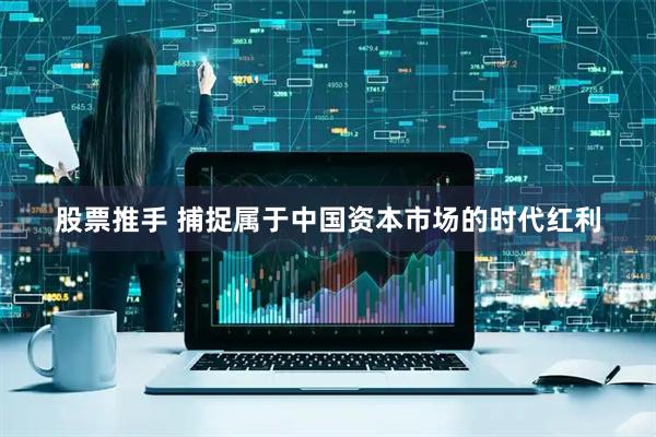 股票推手 捕捉属于中国资本市场的时代红利