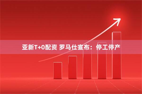 亚新T+0配资 罗马仕宣布：停工停产