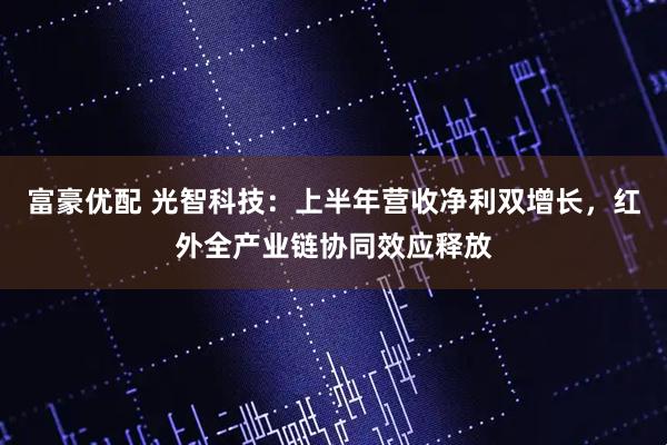 富豪优配 光智科技：上半年营收净利双增长，红外全产业链协同效应释放