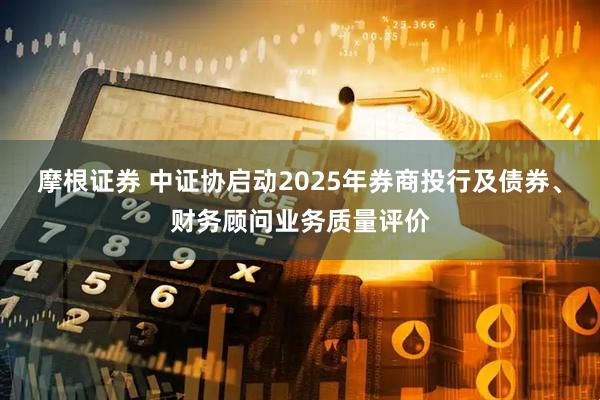 摩根证券 中证协启动2025年券商投行及债券、财务顾问业务质量评价
