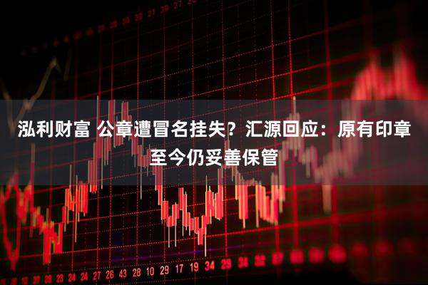 泓利财富 公章遭冒名挂失？汇源回应：原有印章至今仍妥善保管