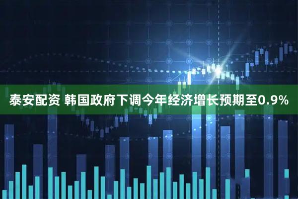 泰安配资 韩国政府下调今年经济增长预期至0.9%