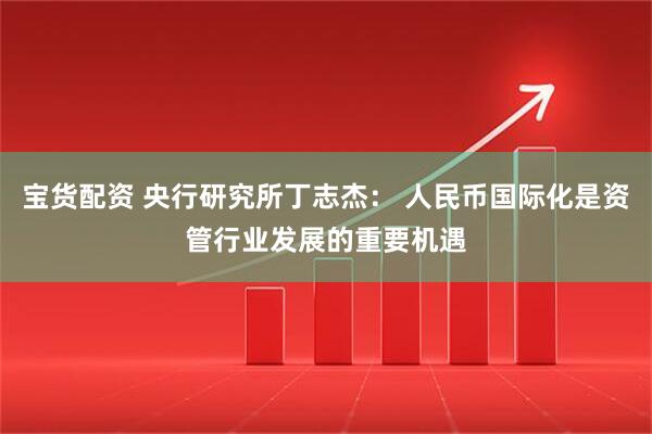 宝货配资 央行研究所丁志杰: 人民币国际化是资管行业发展的重要机遇