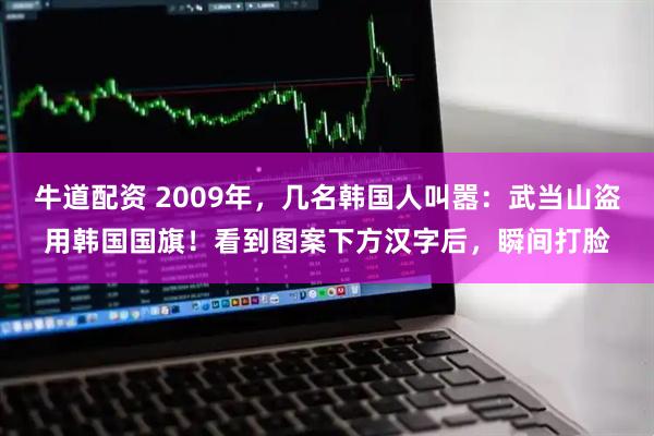 牛道配资 2009年,几名韩国人叫嚣:武当山盗用韩国国旗!看到图案下方汉字后,瞬间打脸