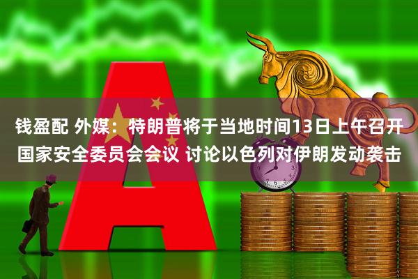 钱盈配 外媒:特朗普将于当地时间13日上午召开国家安全委员会会议 讨论以色列对伊朗发动袭击