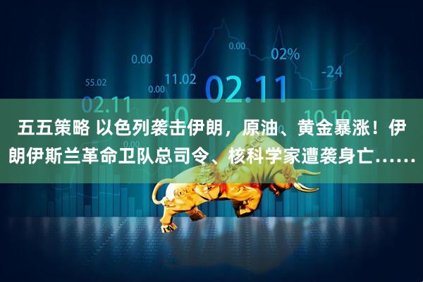 五五策略 以色列袭击伊朗,原油、黄金暴涨!伊朗伊斯兰革命卫队总司令、核科学家遭袭身亡……